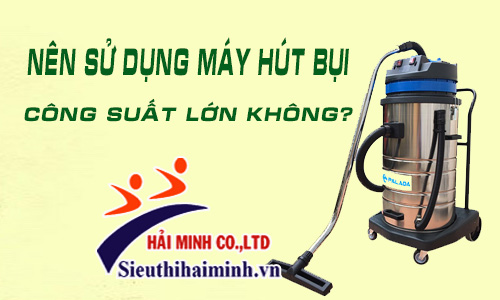 Có nên sử dụng máy hút bụi công suất lớn hay không?