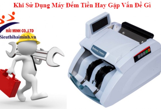 Khi Sử Dụng Máy Đếm Tiền Hay Gặp Vấn Đề Gì